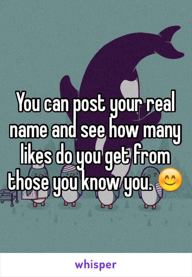 You can post your real name and see how many likes do you get from those you know you. 😊