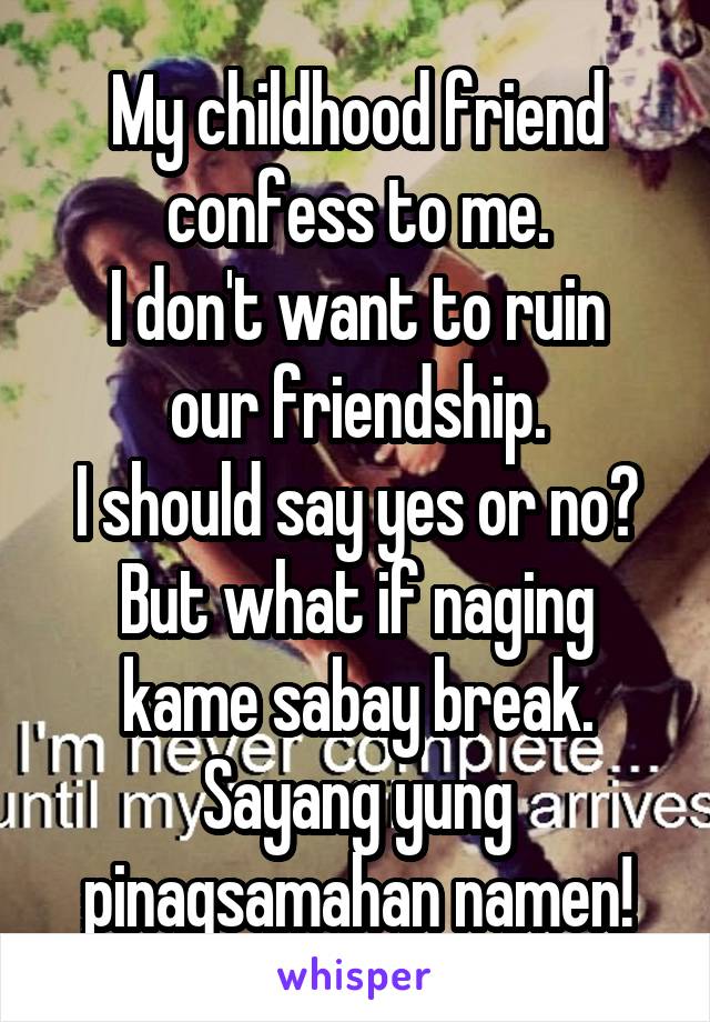 My childhood friend confess to me.
I don't want to ruin our friendship.
I should say yes or no?
But what if naging kame sabay break.
Sayang yung pinagsamahan namen!