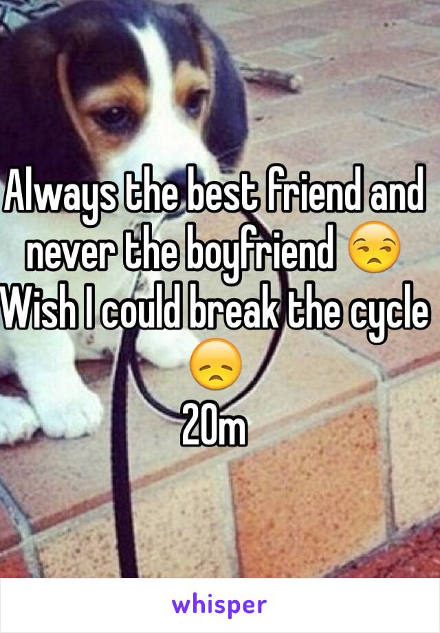 Always the best friend and never the boyfriend 😒 
Wish I could break the cycle 😞
20m 