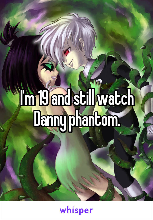 I'm 19 and still watch Danny phantom.
