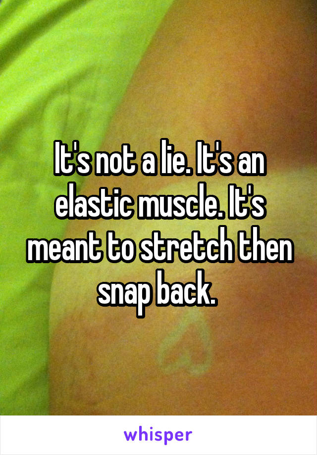It's not a lie. It's an elastic muscle. It's meant to stretch then snap back. 