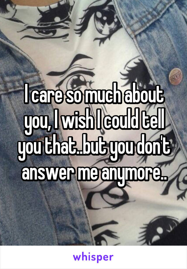 I care so much about you, I wish I could tell you that..but you don't answer me anymore..