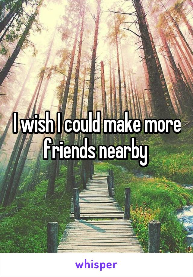 I wish I could make more friends nearby 