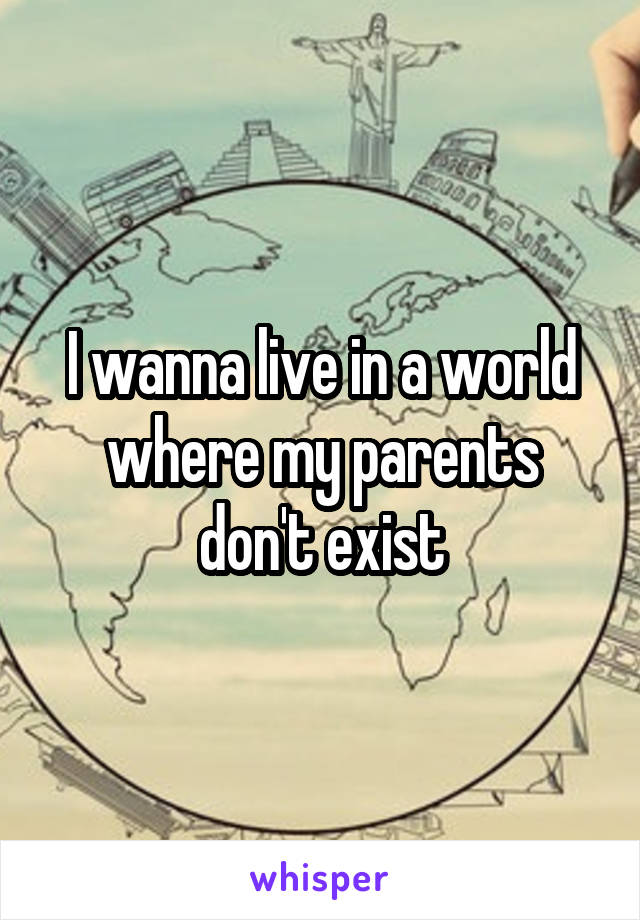 I wanna live in a world where my parents don't exist