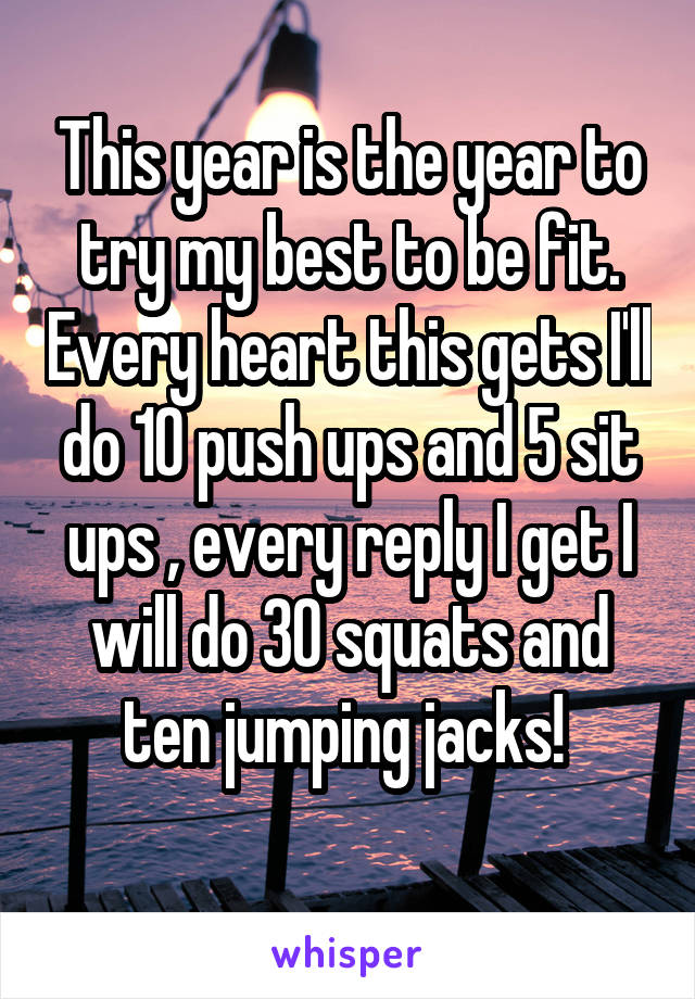 This year is the year to try my best to be fit. Every heart this gets I'll do 10 push ups and 5 sit ups , every reply I get I will do 30 squats and ten jumping jacks! 
