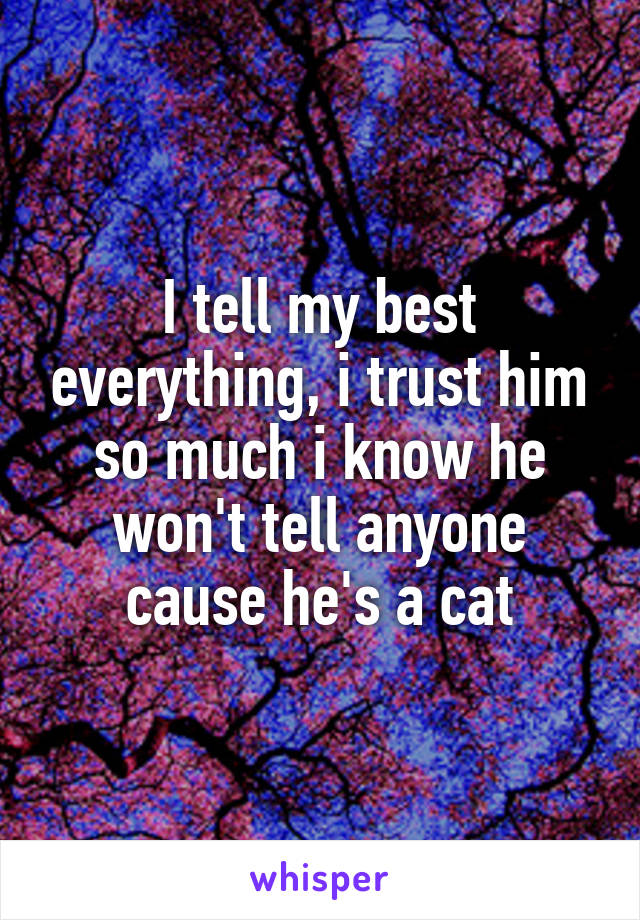 I tell my best everything, i trust him so much i know he won't tell anyone cause he's a cat