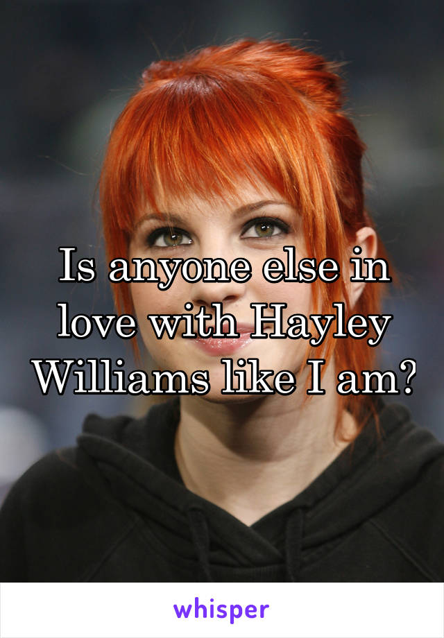 Is anyone else in love with Hayley Williams like I am?