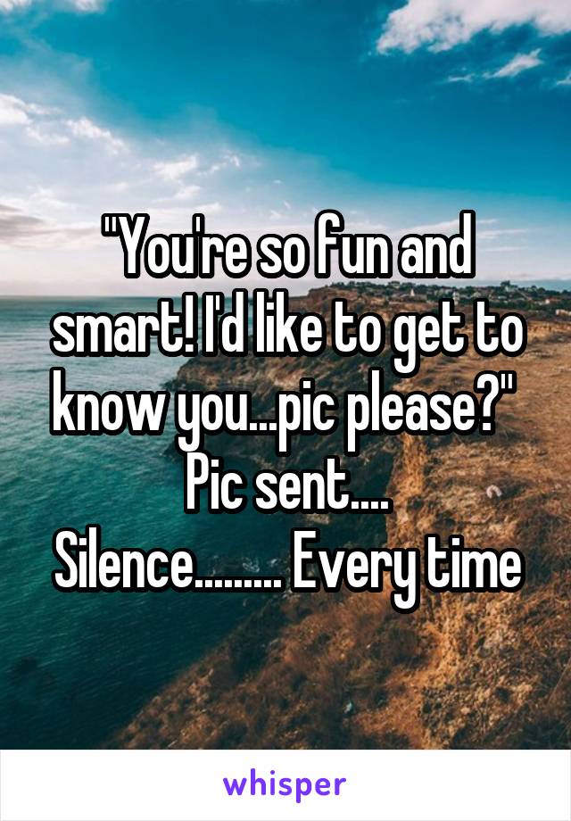 "You're so fun and smart! I'd like to get to know you...pic please?" 
Pic sent....
Silence......... Every time