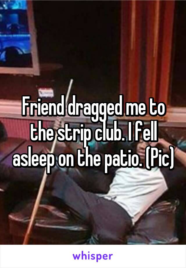 Friend dragged me to the strip club. I fell asleep on the patio. (Pic)