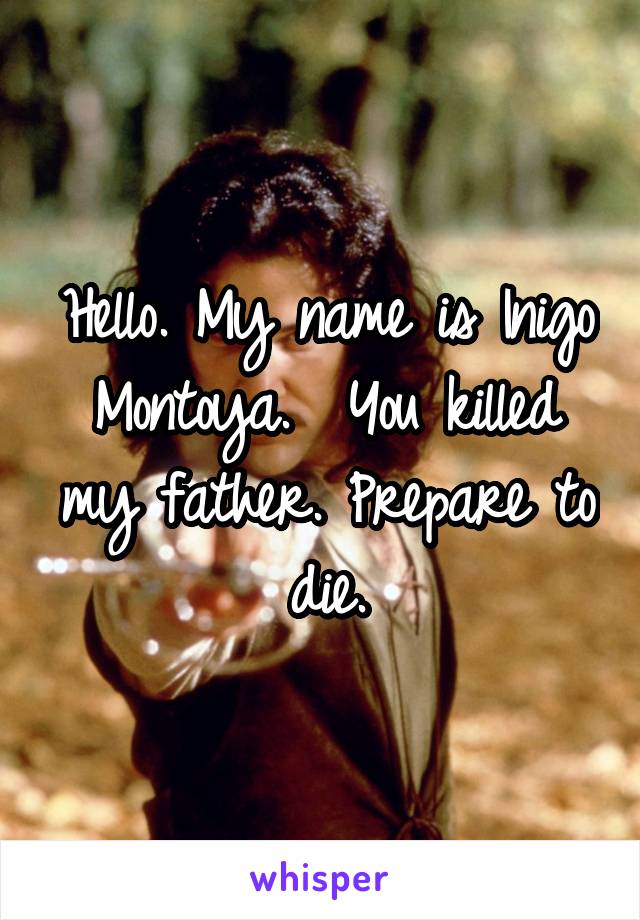 Hello. My name is Inigo Montoya.  You killed my father. Prepare to die.