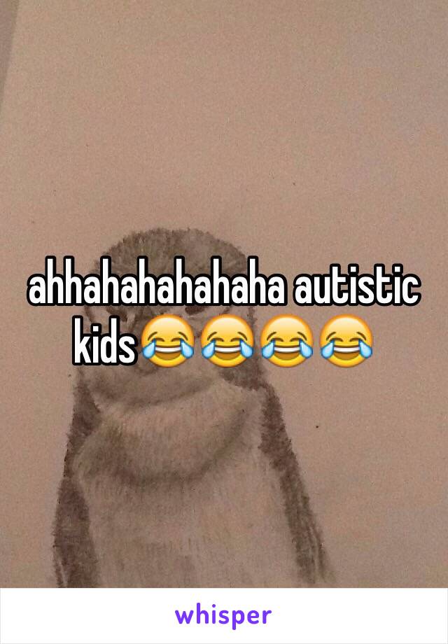 ahhahahahahaha autistic kids😂😂😂😂 