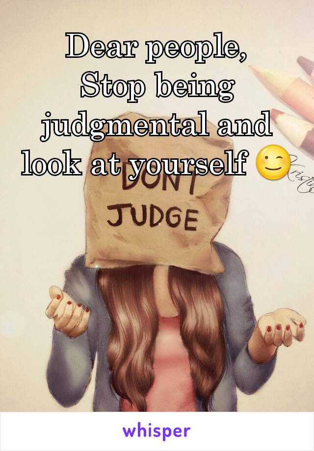 Dear people,
Stop being judgmental and look at yourself 😉