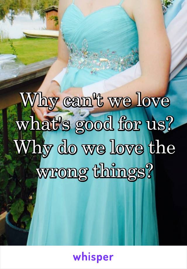 Why can't we love what's good for us? Why do we love the wrong things?