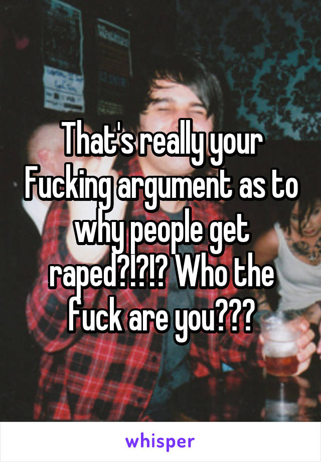 That's really your Fucking argument as to why people get raped?!?!? Who the fuck are you???