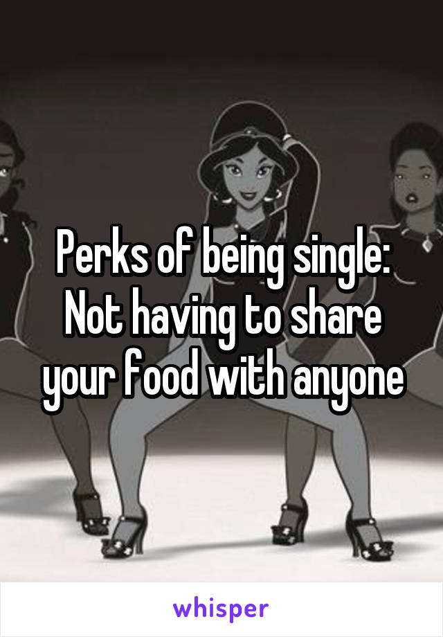 Perks of being single:
Not having to share your food with anyone