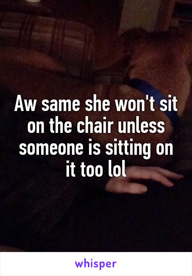 Aw same she won't sit on the chair unless someone is sitting on it too lol