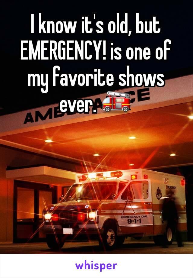 I know it's old, but EMERGENCY! is one of my favorite shows ever. 🚒
