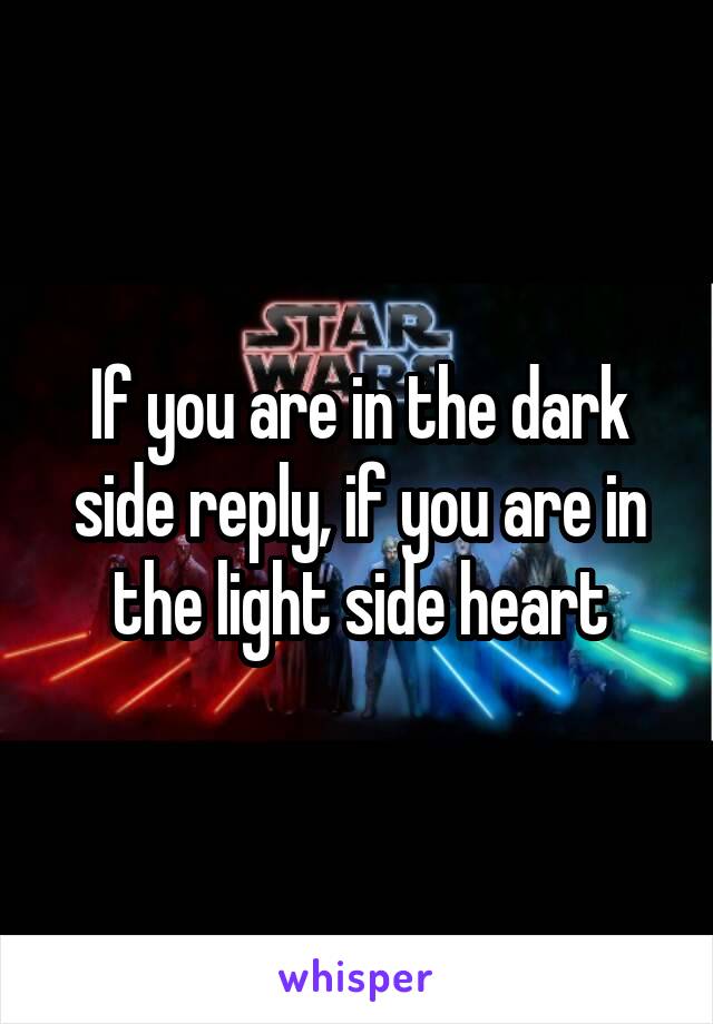 If you are in the dark side reply, if you are in the light side heart