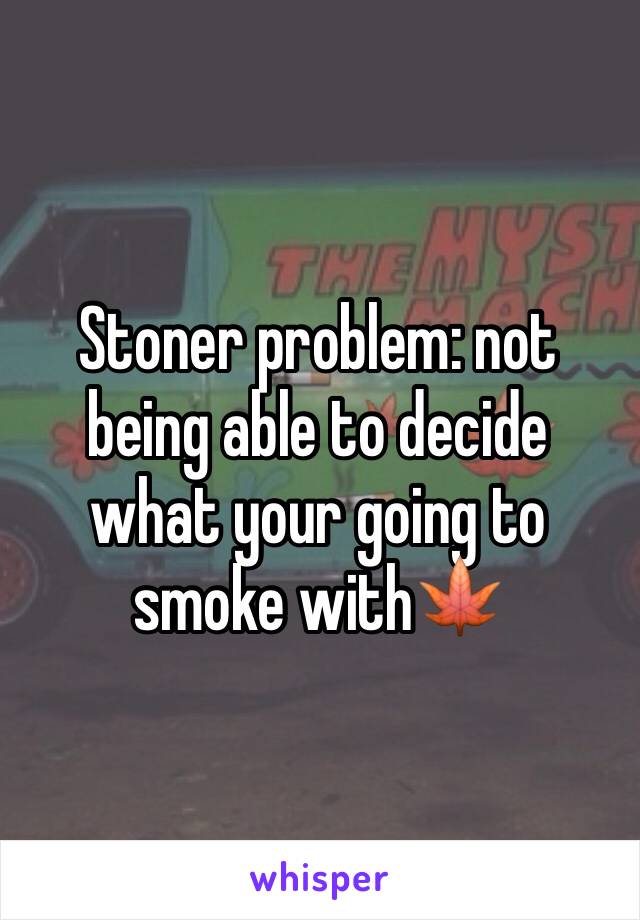 Stoner problem: not being able to decide what your going to smoke with🍁