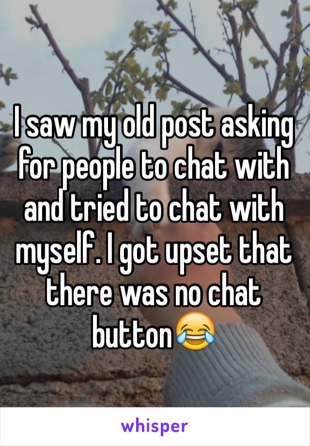 I saw my old post asking for people to chat with and tried to chat with myself. I got upset that there was no chat button😂