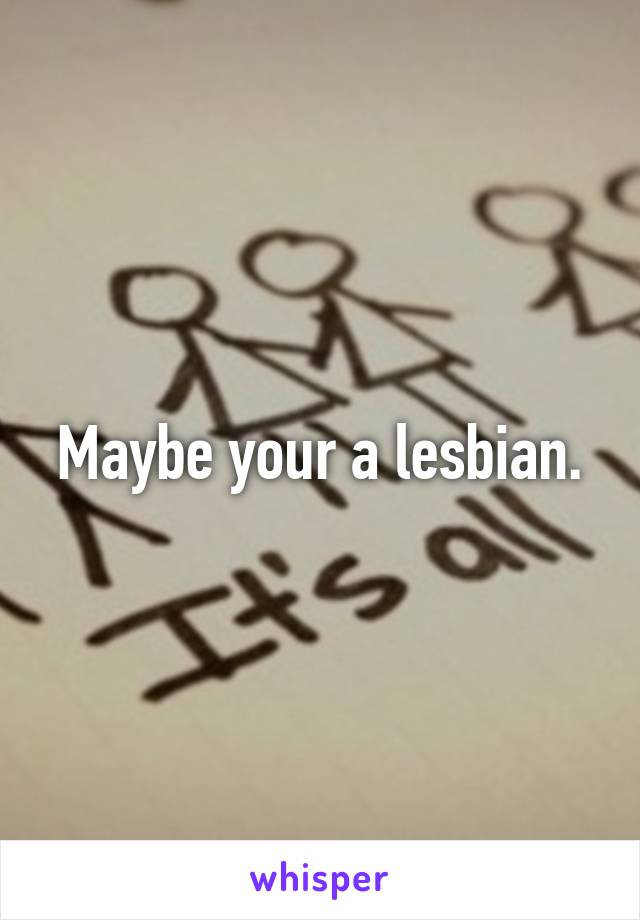 Maybe your a lesbian.