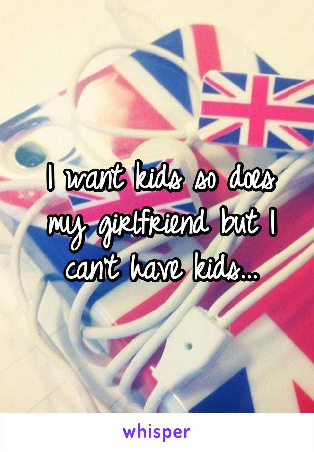 I want kids so does my girlfriend but I can't have kids...