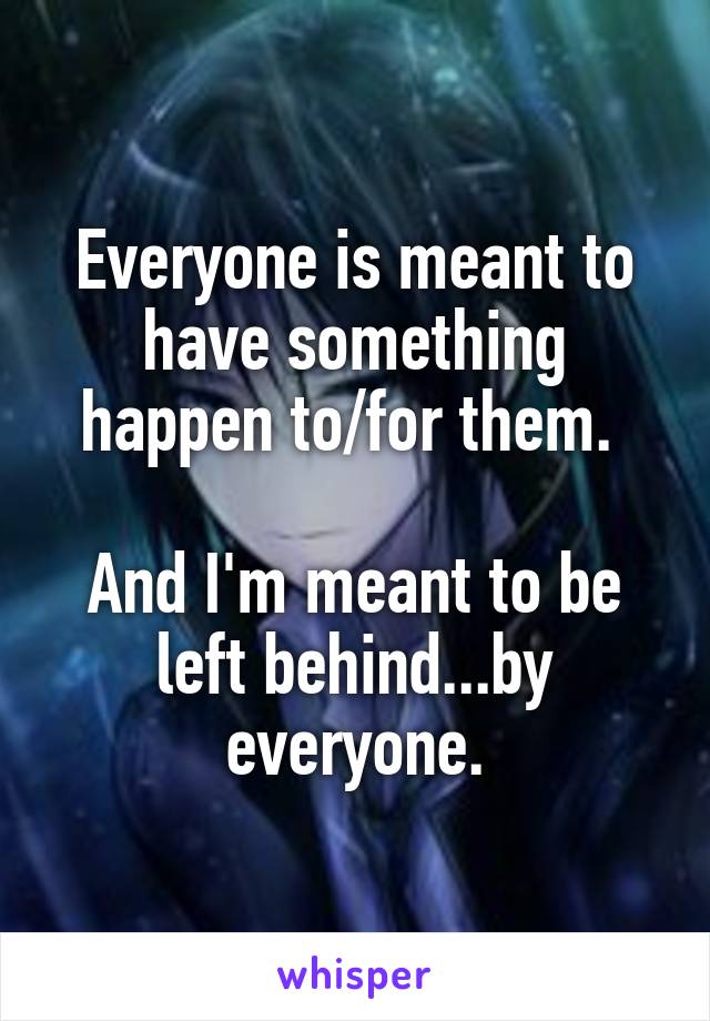 Everyone is meant to have something happen to/for them. 

And I'm meant to be left behind...by everyone.