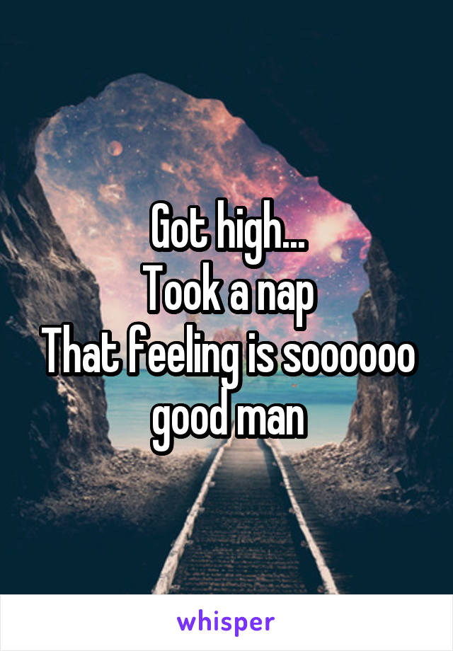 Got high...
Took a nap
That feeling is soooooo good man