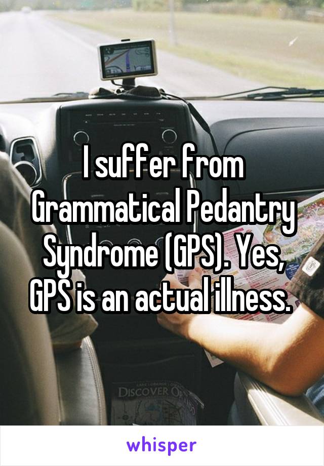 I suffer from Grammatical Pedantry Syndrome (GPS). Yes, GPS is an actual illness. 