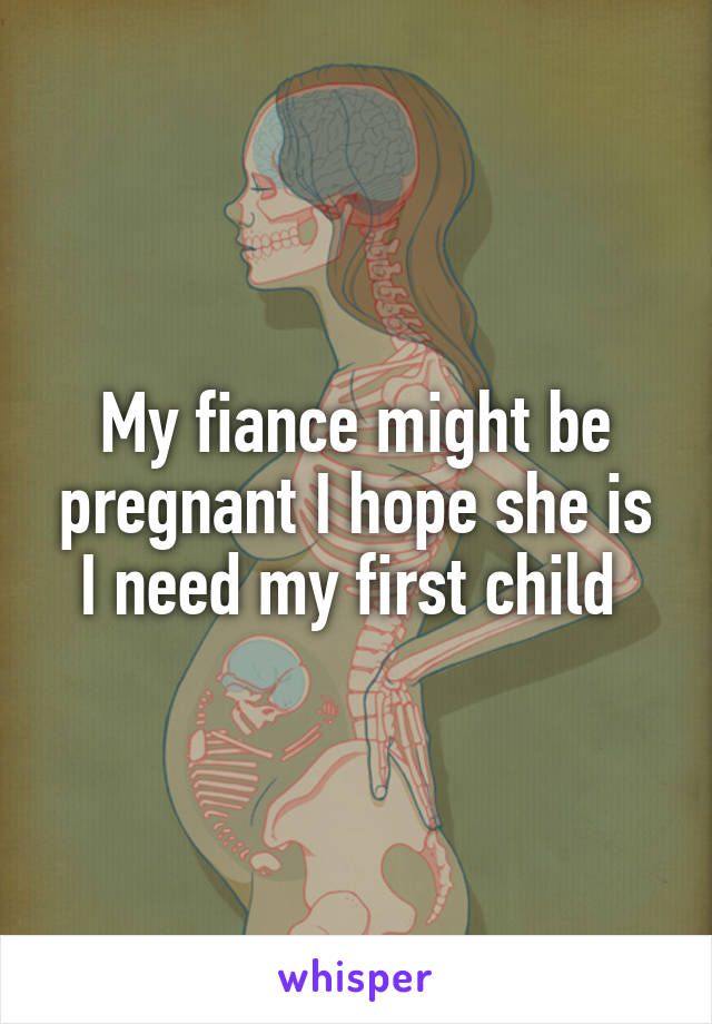 My fiance might be pregnant I hope she is I need my first child 