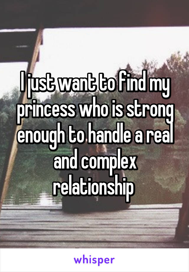 I just want to find my princess who is strong enough to handle a real and complex relationship 