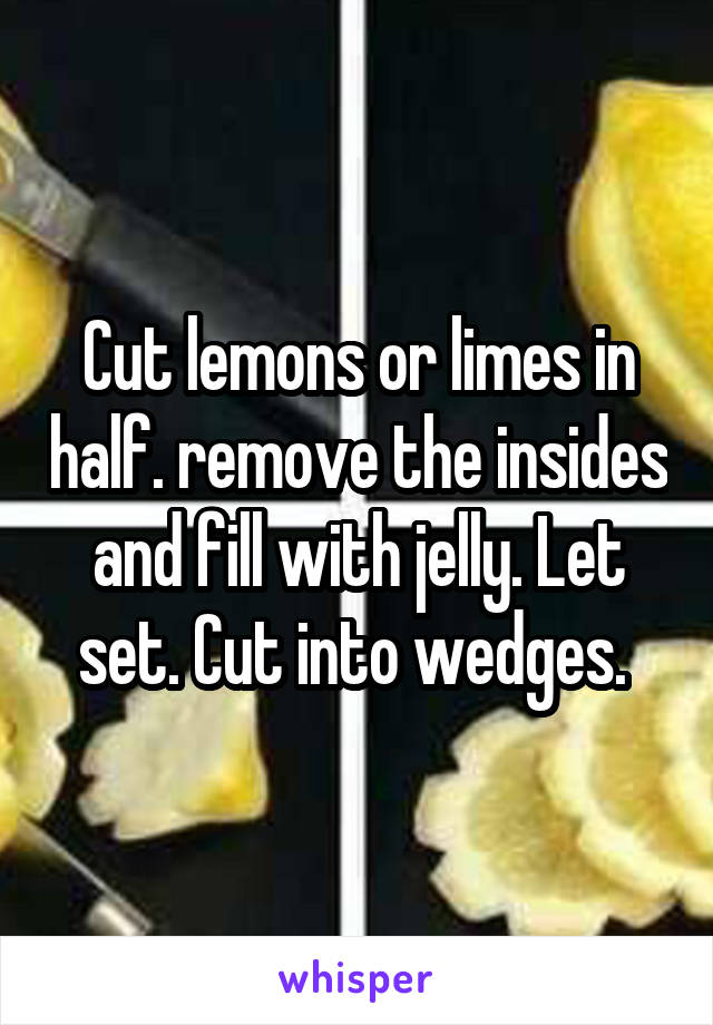 Cut lemons or limes in half. remove the insides and fill with jelly. Let set. Cut into wedges. 