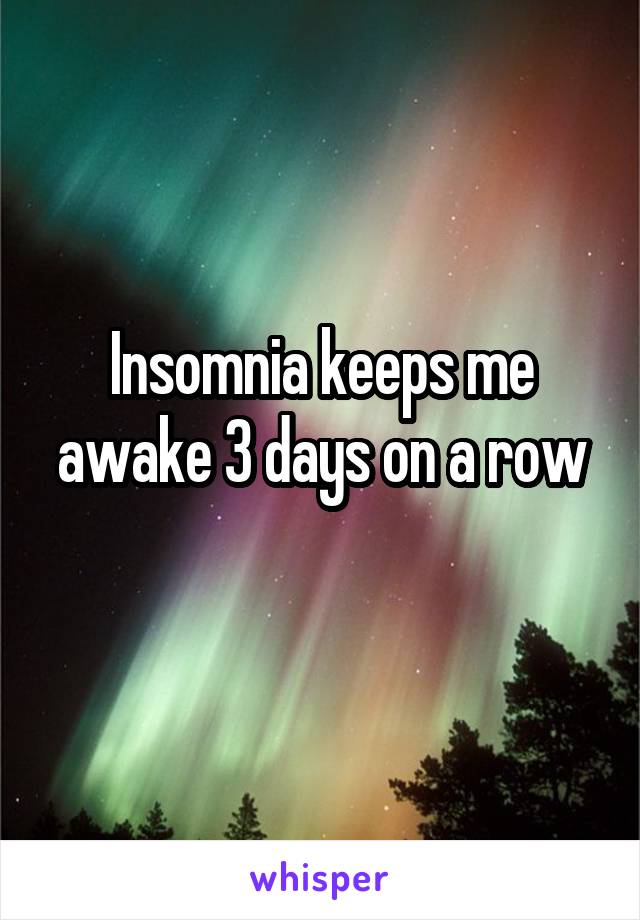 Insomnia keeps me awake 3 days on a row
