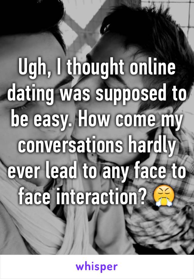 Ugh, I thought online dating was supposed to be easy. How come my conversations hardly ever lead to any face to face interaction? 😤