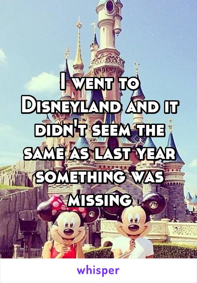 I went to Disneyland and it didn't seem the same as last year something was missing