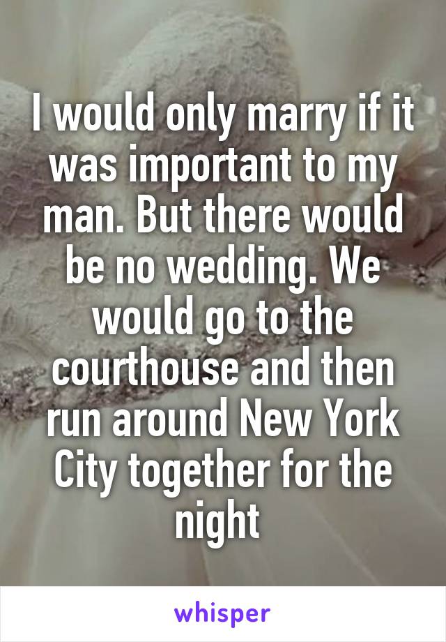 I would only marry if it was important to my man. But there would be no wedding. We would go to the courthouse and then run around New York City together for the night 