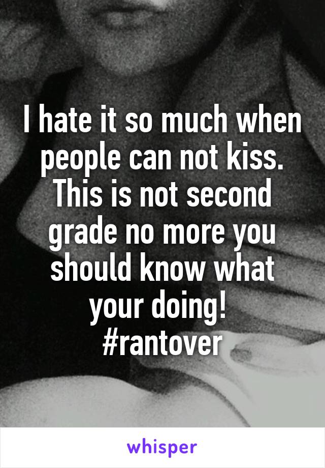 I hate it so much when people can not kiss. This is not second grade no more you should know what your doing! 
#rantover