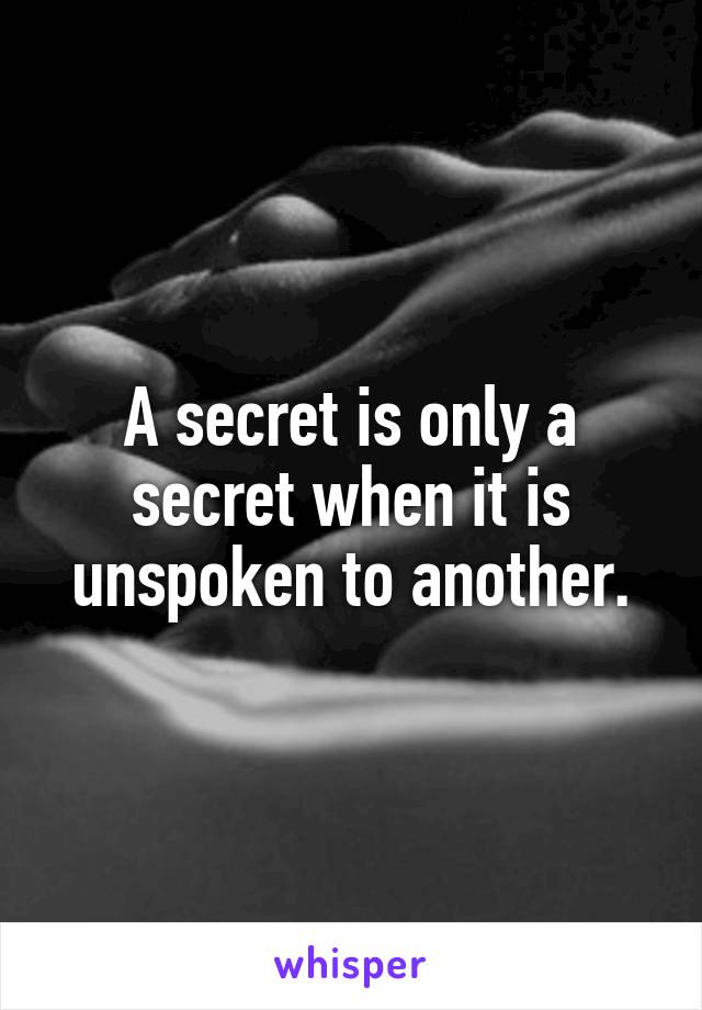 A secret is only a secret when it is unspoken to another.