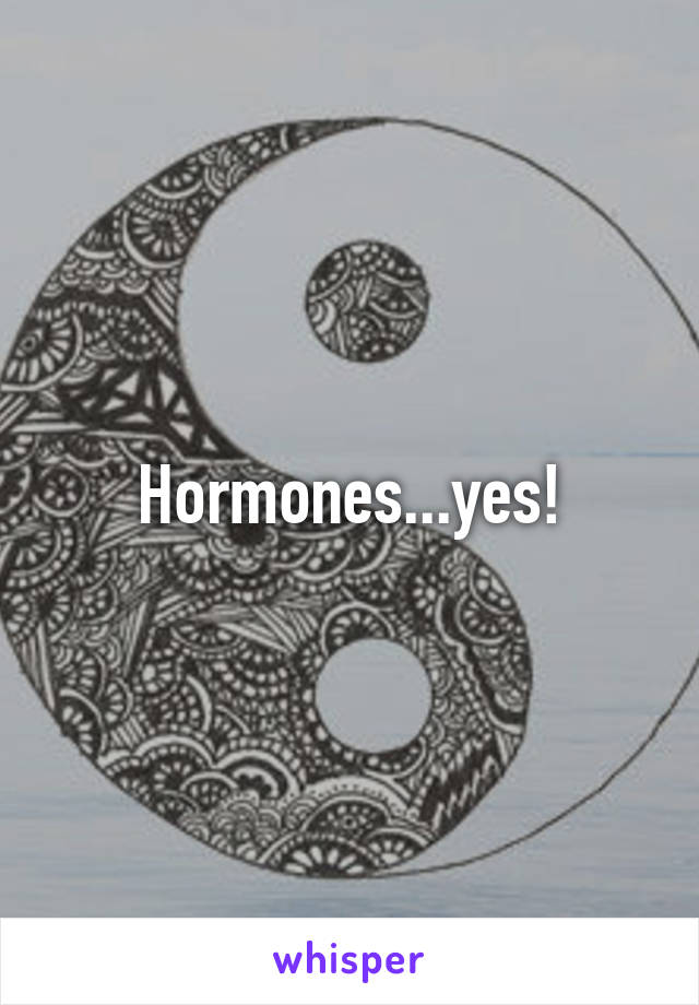 Hormones...yes!