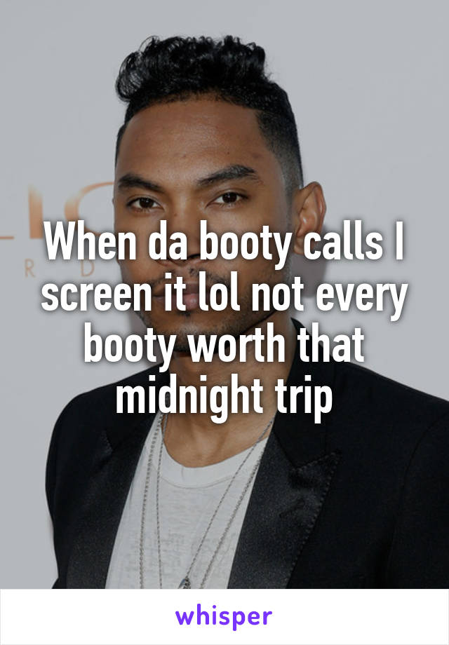 When da booty calls I screen it lol not every booty worth that midnight trip