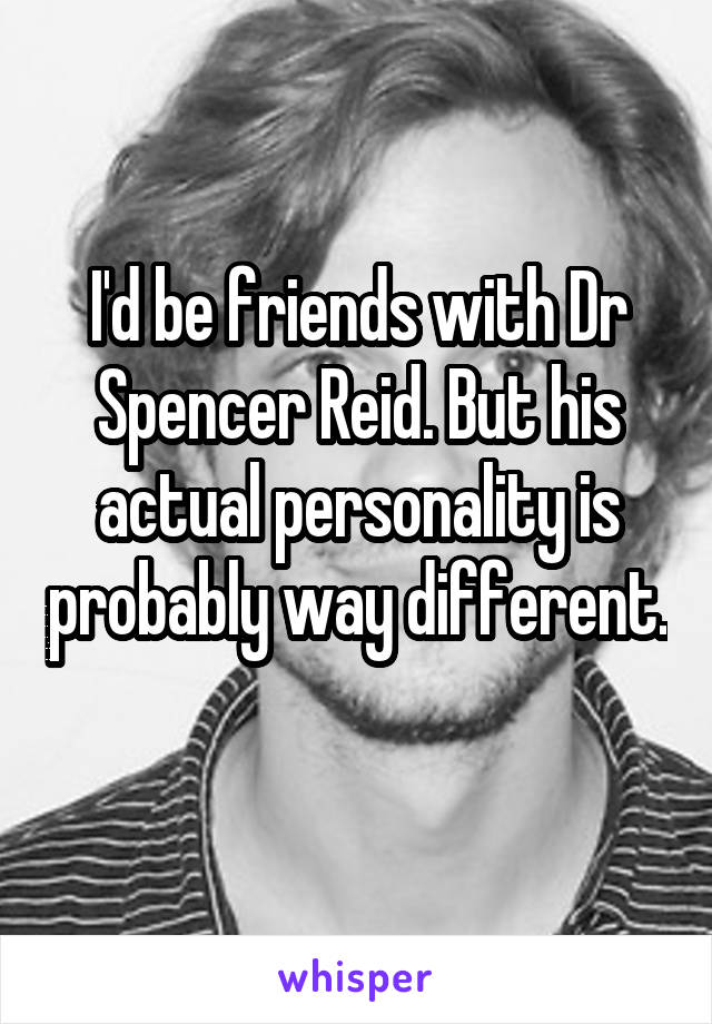 I'd be friends with Dr Spencer Reid. But his actual personality is probably way different. 