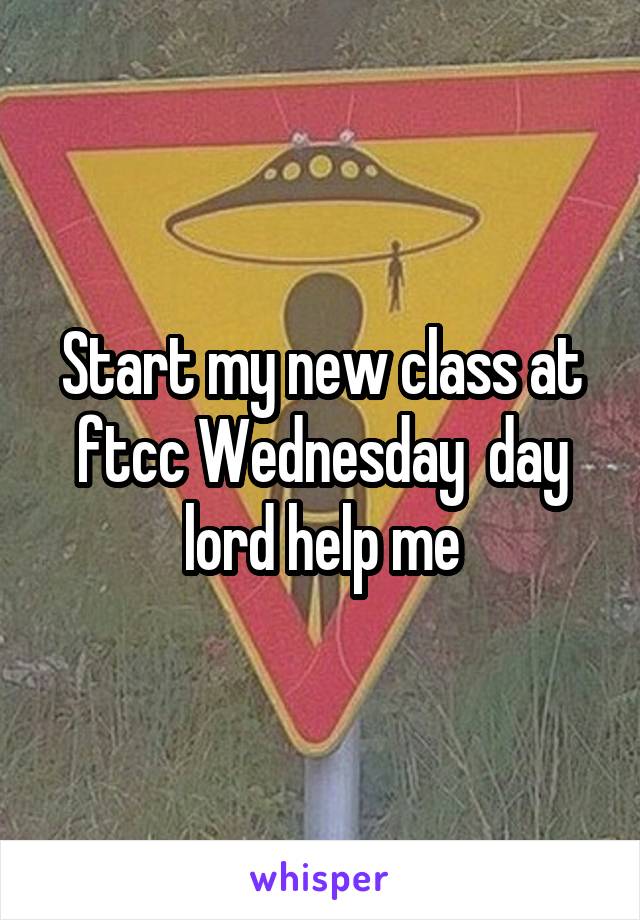 Start my new class at ftcc Wednesday  day lord help me