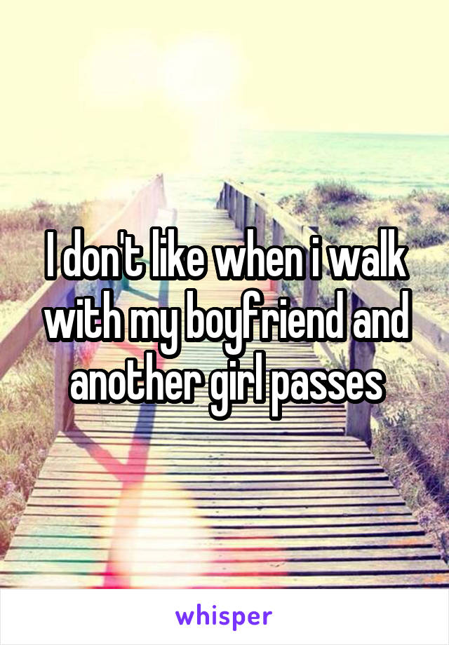 I don't like when i walk with my boyfriend and another girl passes