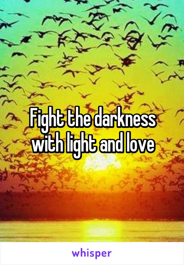 Fight the darkness with light and love