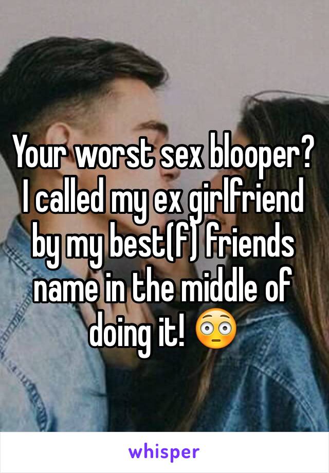 Your worst sex blooper? I called my ex girlfriend by my best(f) friends name in the middle of doing it! 😳