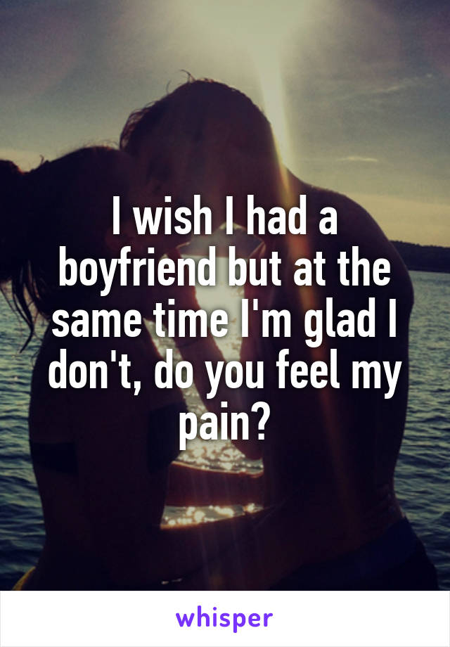 I wish I had a boyfriend but at the same time I'm glad I don't, do you feel my pain?