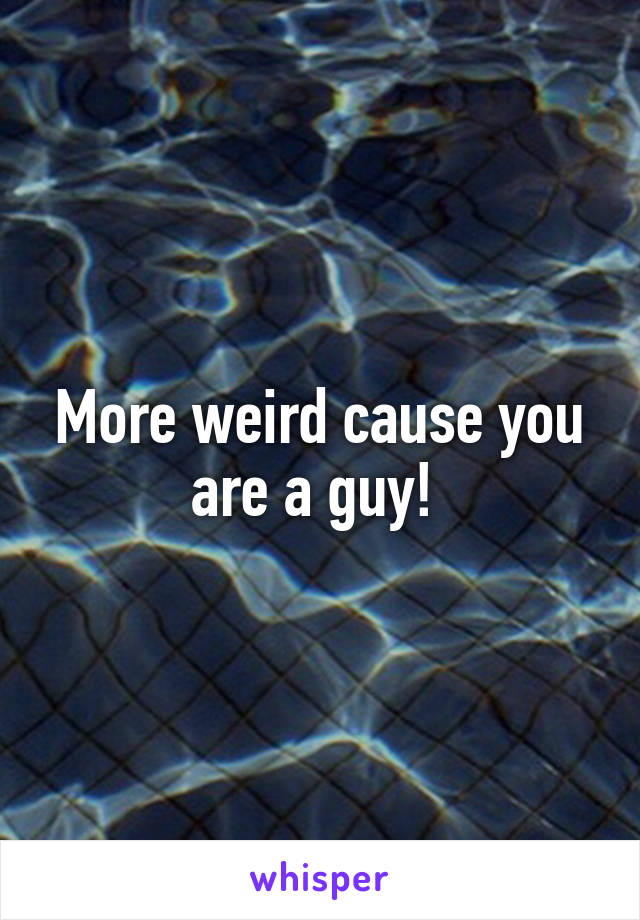 More weird cause you are a guy! 