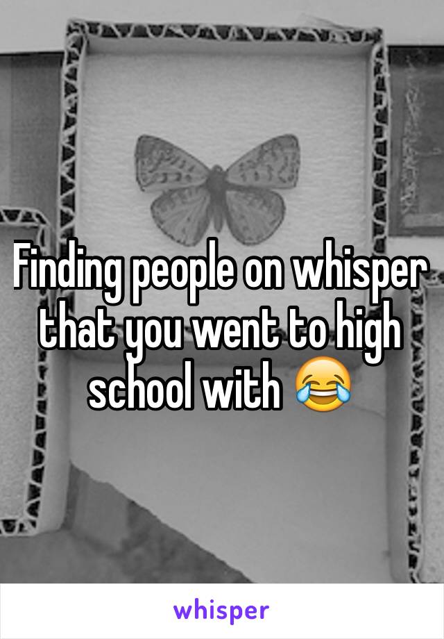 Finding people on whisper that you went to high school with 😂