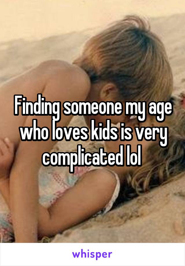 Finding someone my age who loves kids is very complicated lol 