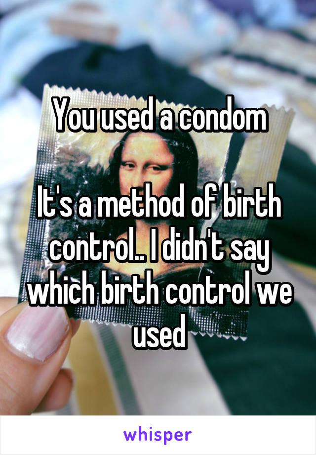 You used a condom

It's a method of birth control.. I didn't say which birth control we used